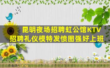 昆明夜场招聘虹公馆KTV招聘礼仪模特发愤图强好上班